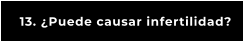 13. ¿Puede causar infertilidad?