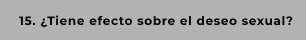 15. ¿Tiene efecto sobre el deseo sexual?