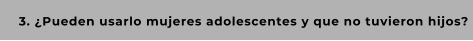 3. ¿Pueden usarlo mujeres adolescentes y que no tuvieron hijos?