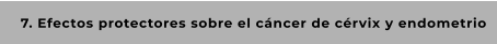 7. Efectos protectores sobre el cáncer de cérvix y endometrio