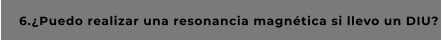 6.¿Puedo realizar una resonancia magnética si llevo un DIU?