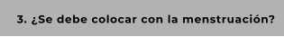 3. ¿Se debe colocar con la menstruación?