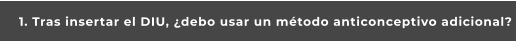 1. Tras insertar el DIU, ¿debo usar un método anticonceptivo adicional?