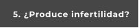 5. ¿Produce infertilidad?