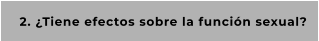 2. ¿Tiene efectos sobre la función sexual?