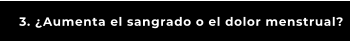 3. ¿Aumenta el sangrado o el dolor menstrual?