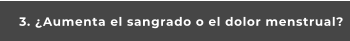 3. ¿Aumenta el sangrado o el dolor menstrual?