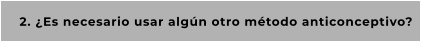 2. ¿Es necesario usar algún otro método anticonceptivo?