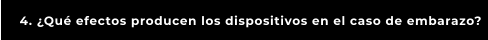 4. ¿Qué efectos producen los dispositivos en el caso de embarazo?