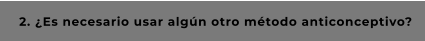 2. ¿Es necesario usar algún otro método anticonceptivo?