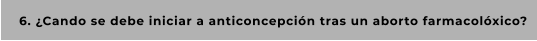 6. ¿Cando se debe iniciar a anticoncepción tras un aborto farmacolóxico?