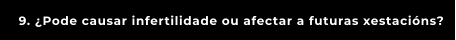 9. ¿Pode causar infertilidade ou afectar a futuras xestacións?