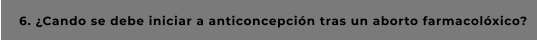 6. ¿Cando se debe iniciar a anticoncepción tras un aborto farmacolóxico?