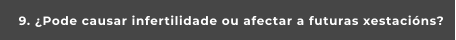 9. ¿Pode causar infertilidade ou afectar a futuras xestacións?