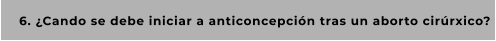6. ¿Cando se debe iniciar a anticoncepción tras un aborto cirúrxico?
