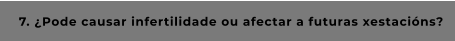 7. ¿Pode causar infertilidade ou afectar a futuras xestacións?