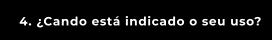 4. ¿Cando está indicado o seu uso?