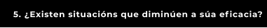 5. ¿Existen situacións que diminúen a súa eficacia?