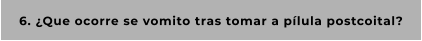 6. ¿Que ocorre se vomito tras tomar a pílula postcoital?