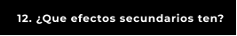 12. ¿Que efectos secundarios ten?