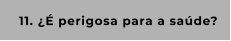 11. ¿É perigosa para a saúde?