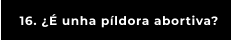 16. ¿É unha píldora abortiva?