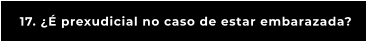 17. ¿É prexudicial no caso de estar embarazada?