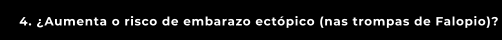 4. ¿Aumenta o risco de embarazo ectópico (nas trompas de Falopio)?