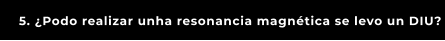 5. ¿Podo realizar unha resonancia magnética se levo un DIU?