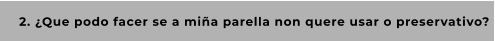 2. ¿Que podo facer se a miña parella non quere usar o preservativo?