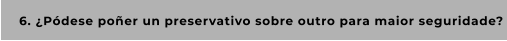 6. ¿Pódese poñer un preservativo sobre outro para maior seguridade?