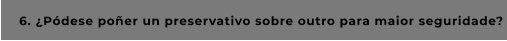 6. ¿Pódese poñer un preservativo sobre outro para maior seguridade?