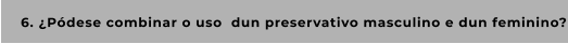 6. ¿Pódese combinar o uso  dun preservativo masculino e dun feminino?