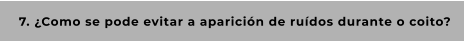 7. ¿Como se pode evitar a aparición de ruídos durante o coito?