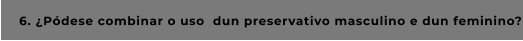 6. ¿Pódese combinar o uso  dun preservativo masculino e dun feminino?