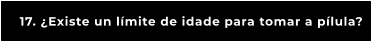 17. ¿Existe un límite de idade para tomar a pílula?