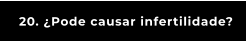 20. ¿Pode causar infertilidade?