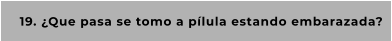 19. ¿Que pasa se tomo a pílula estando embarazada?