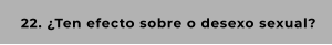 22. ¿Ten efecto sobre o desexo sexual?