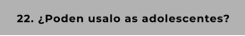 22. ¿Poden usalo as adolescentes?