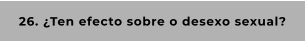 26. ¿Ten efecto sobre o desexo sexual?