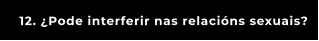 12. ¿Pode interferir nas relacións sexuais?