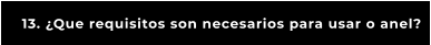 13. ¿Que requisitos son necesarios para usar o anel?