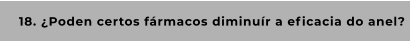 18. ¿Poden certos fármacos diminuír a eficacia do anel?