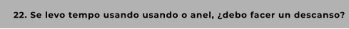 22. Se levo tempo usando usando o anel, ¿debo facer un descanso?