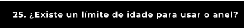 25. ¿Existe un límite de idade para usar o anel?