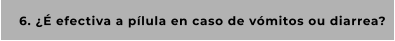 6. ¿É efectiva a pílula en caso de vómitos ou diarrea?