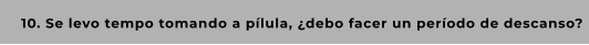 10. Se levo tempo tomando a pílula, ¿debo facer un período de descanso?