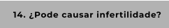 14. ¿Pode causar infertilidade?