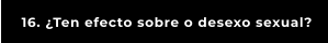 16. ¿Ten efecto sobre o desexo sexual?